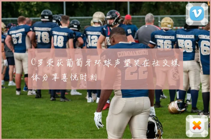 C罗荣获葡萄牙环球声望奖在社交媒体分享喜悦时刻