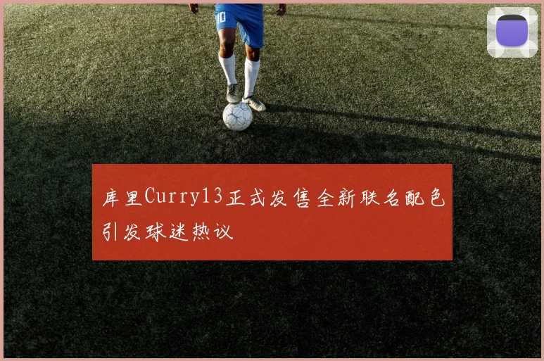 库里Curry13正式发售全新联名配色引发球迷热议