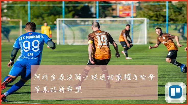 阿特金森谈骑士球迷的荣耀与哈登带来的新希望