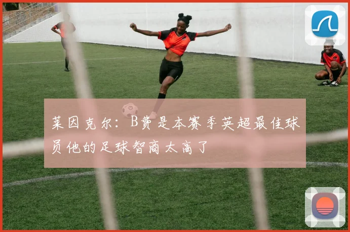 莱因克尔：B费是本赛季英超最佳球员他的足球智商太高了