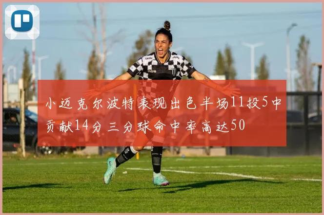 小迈克尔波特表现出色半场11投5中贡献14分三分球命中率高达50