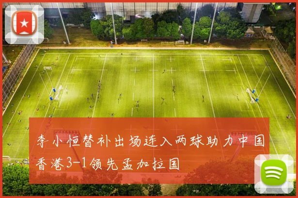 李小恒替补出场连入两球助力中国香港3-1领先孟加拉国