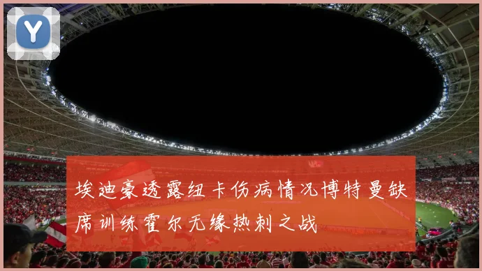 埃迪豪透露纽卡伤病情况博特曼缺席训练霍尔无缘热刺之战