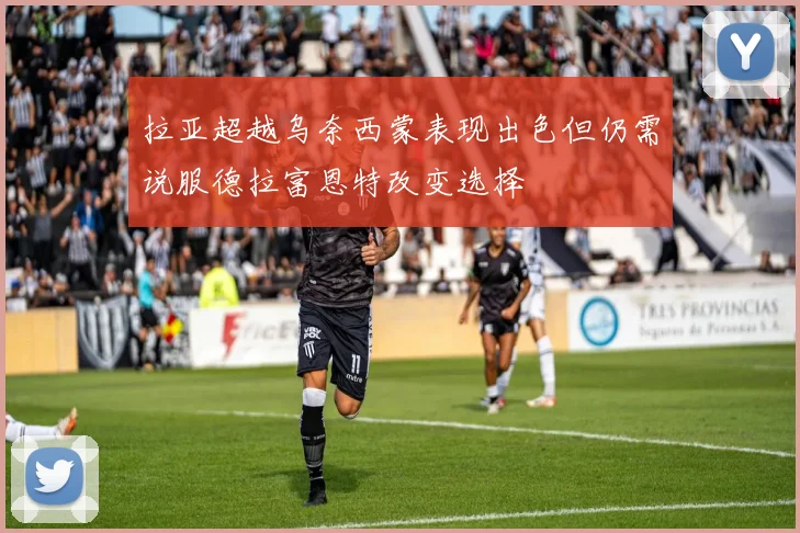 拉亚超越乌奈西蒙表现出色但仍需说服德拉富恩特改变选择
