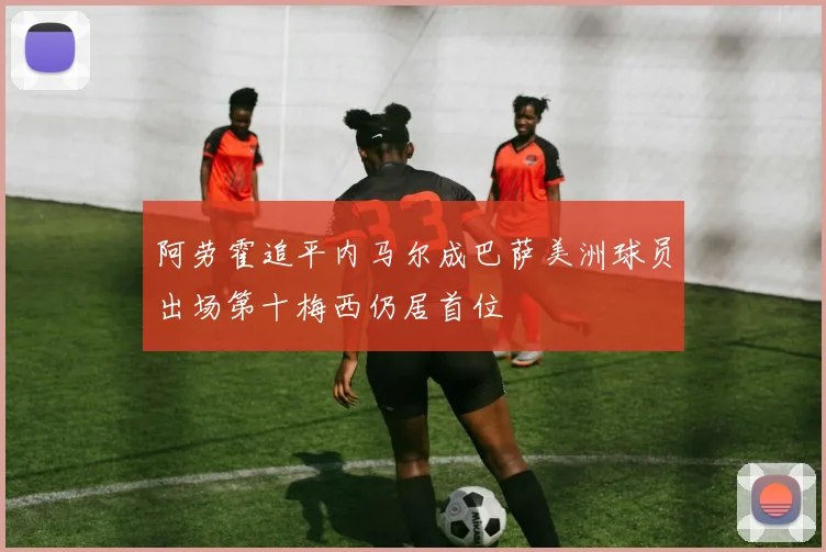 阿劳霍追平内马尔成巴萨美洲球员出场第十梅西仍居首位