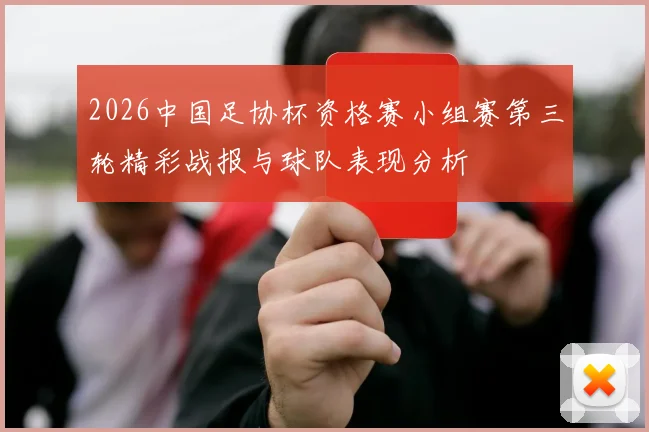 2026中国足协杯资格赛小组赛第三轮精彩战报与球队表现分析