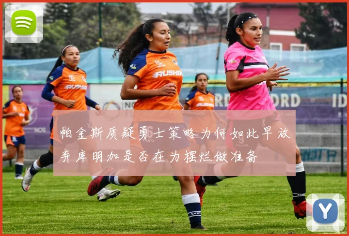 帕金斯质疑勇士策略为何如此早放弃库明加是否在为摆烂做准备