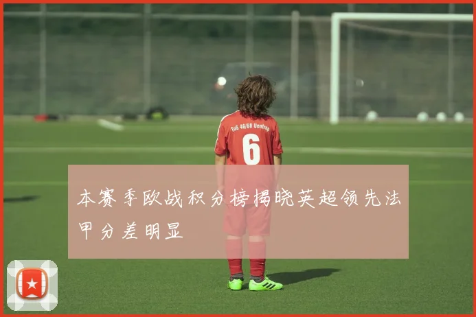 本赛季欧战积分榜揭晓英超领先法甲分差明显