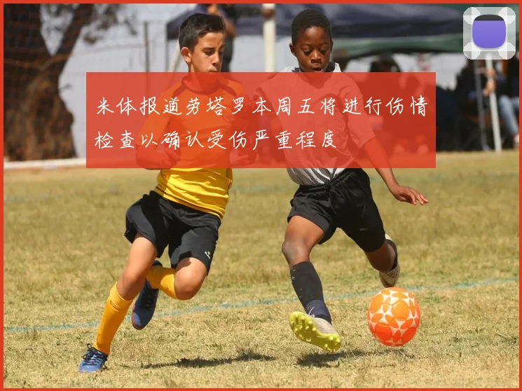 米体报道劳塔罗本周五将进行伤情检查以确认受伤严重程度