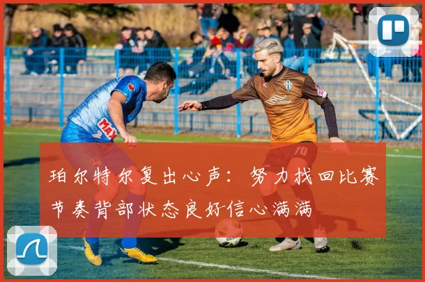 珀尔特尔复出心声：努力找回比赛节奏背部状态良好信心满满