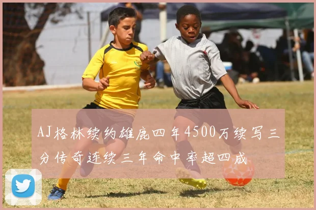 AJ格林续约雄鹿四年4500万续写三分传奇连续三年命中率超四成