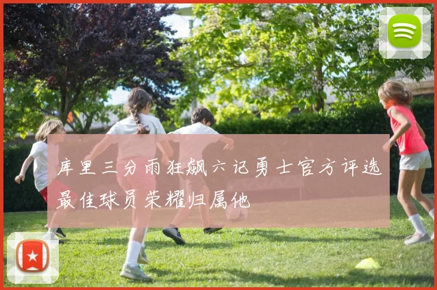 库里三分雨狂飙六记勇士官方评选最佳球员荣耀归属他