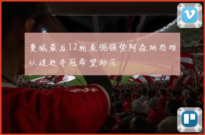 曼城最后12轮表现强势阿森纳恐难以追赶夺冠希望渺茫