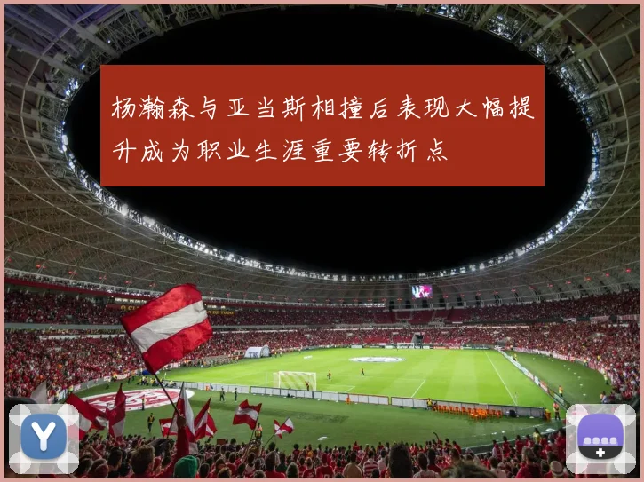 杨瀚森与亚当斯相撞后表现大幅提升成为职业生涯重要转折点