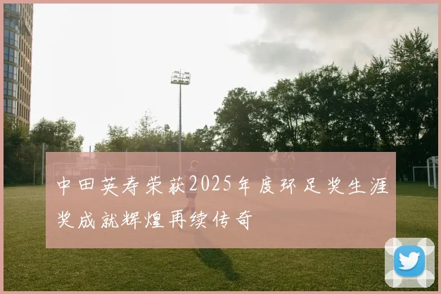中田英寿荣获2025年度环足奖生涯奖成就辉煌再续传奇