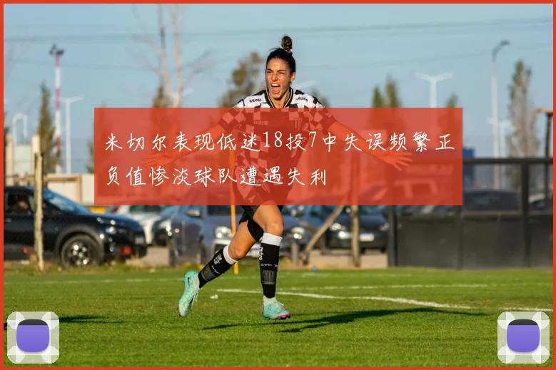 米切尔表现低迷18投7中失误频繁正负值惨淡球队遭遇失利