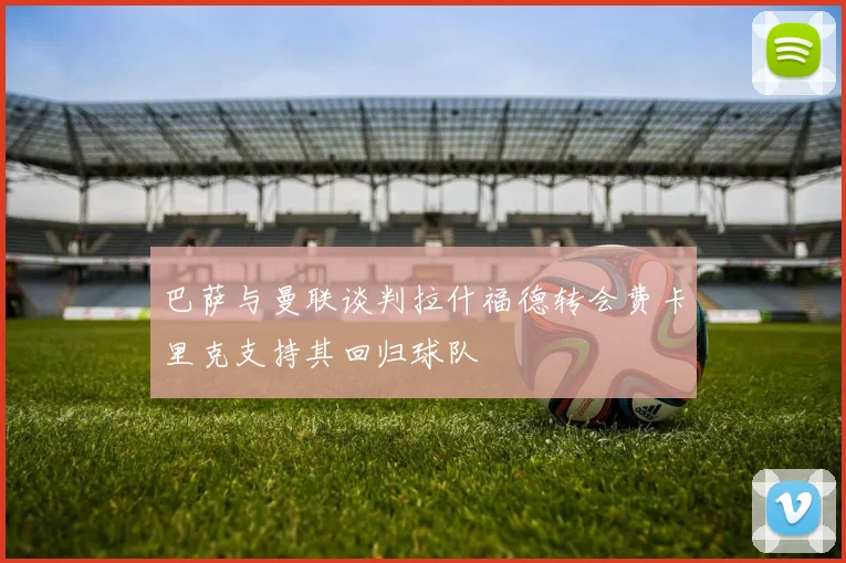 巴萨与曼联谈判拉什福德转会费卡里克支持其回归球队