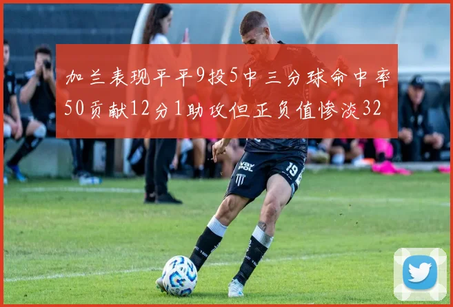 加兰表现平平9投5中三分球命中率50贡献12分1助攻但正负值惨淡32