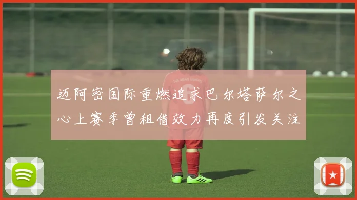 迈阿密国际重燃追求巴尔塔萨尔之心上赛季曾租借效力再度引发关注