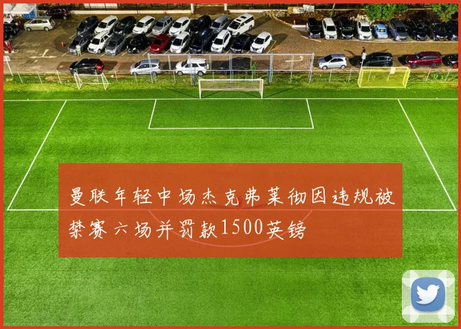 曼联年轻中场杰克弗莱彻因违规被禁赛六场并罚款1500英镑