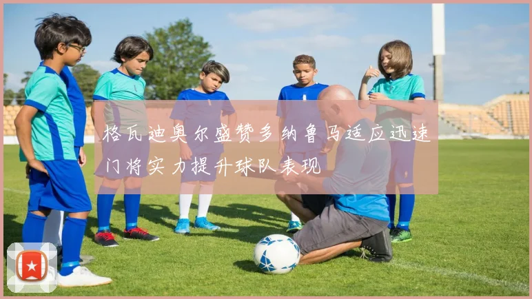 格瓦迪奥尔盛赞多纳鲁马适应迅速门将实力提升球队表现