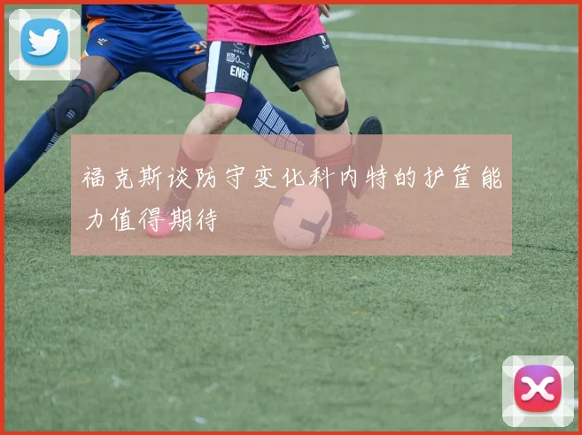 福克斯谈防守变化科内特的护筐能力值得期待