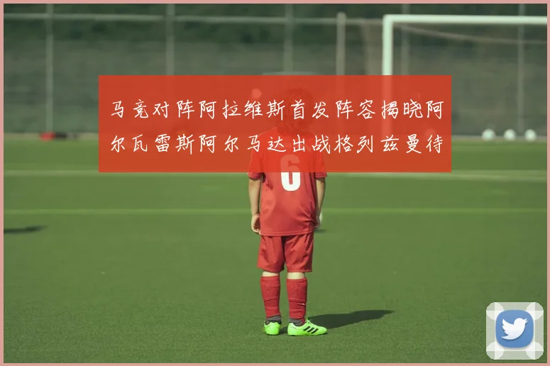 马竞对阵阿拉维斯首发阵容揭晓阿尔瓦雷斯阿尔马达出战格列兹曼待命