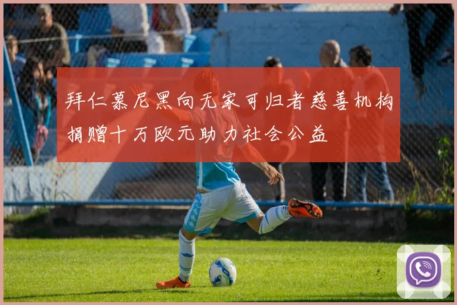 拜仁慕尼黑向无家可归者慈善机构捐赠十万欧元助力社会公益