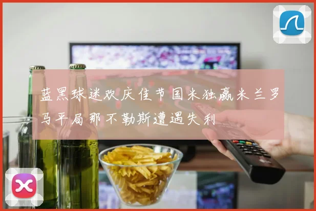 蓝黑球迷欢庆佳节国米独赢米兰罗马平局那不勒斯遭遇失利