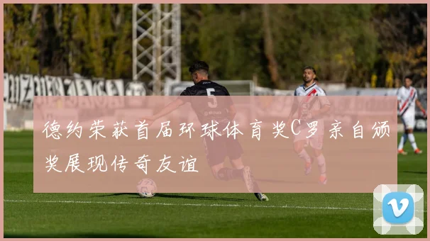 德约荣获首届环球体育奖C罗亲自颁奖展现传奇友谊