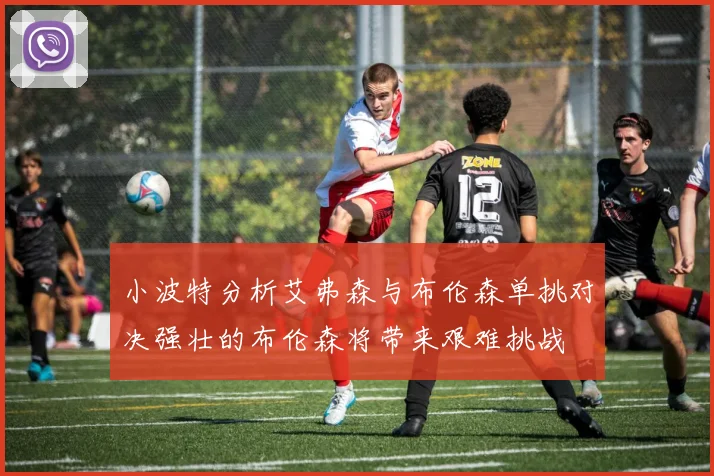 小波特分析艾弗森与布伦森单挑对决强壮的布伦森将带来艰难挑战