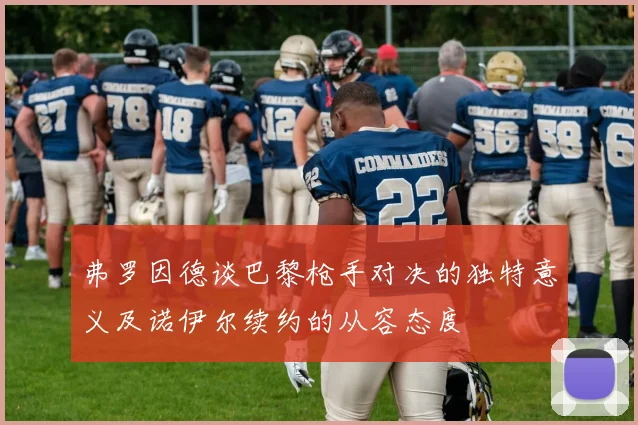 弗罗因德谈巴黎枪手对决的独特意义及诺伊尔续约的从容态度
