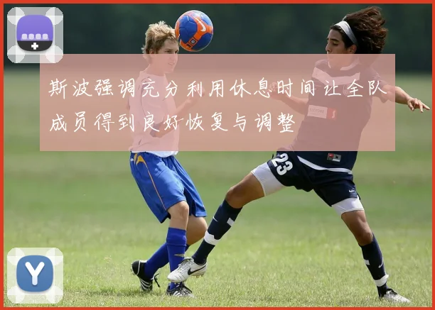 斯波强调充分利用休息时间让全队成员得到良好恢复与调整