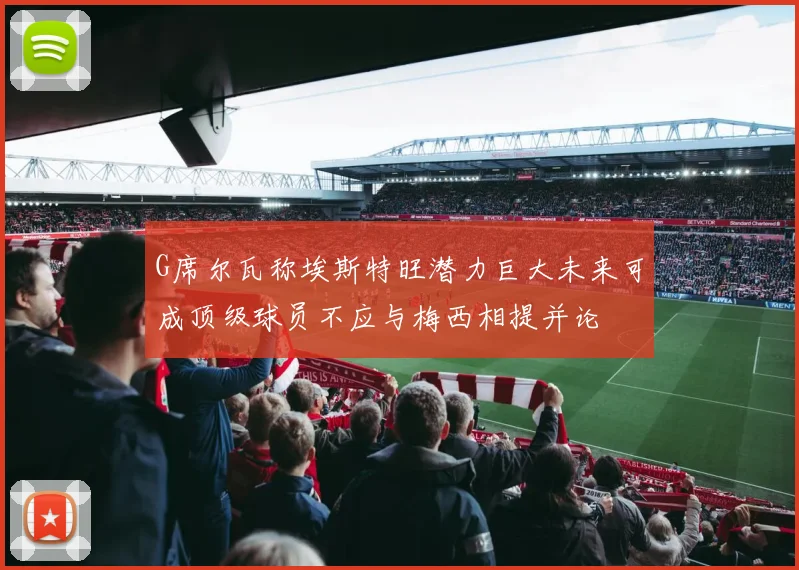 G席尔瓦称埃斯特旺潜力巨大未来可成顶级球员不应与梅西相提并论