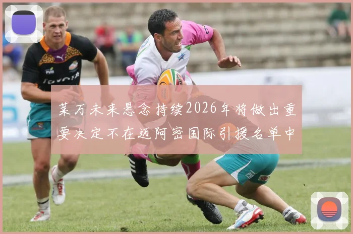 莱万未来悬念持续2026年将做出重要决定不在迈阿密国际引援名单中