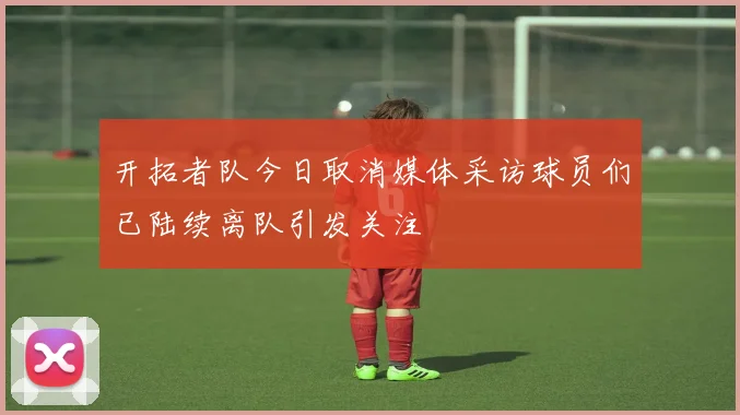 开拓者队今日取消媒体采访球员们已陆续离队引发关注