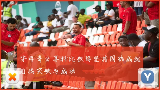 字母哥分享科比教诲坚持固执成就自我突破与成功