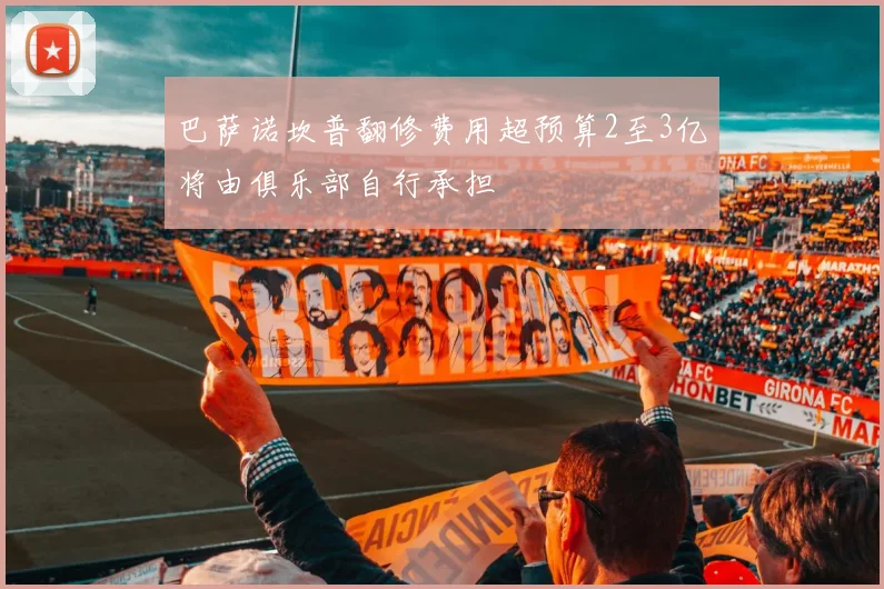 巴萨诺坎普翻修费用超预算2至3亿将由俱乐部自行承担