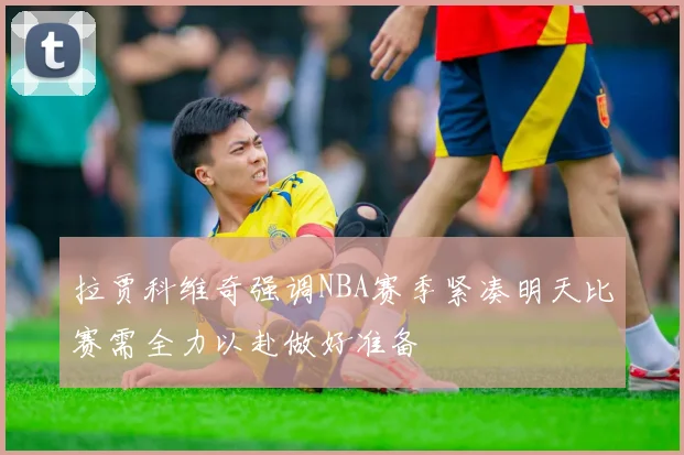 拉贾科维奇强调NBA赛季紧凑明天比赛需全力以赴做好准备