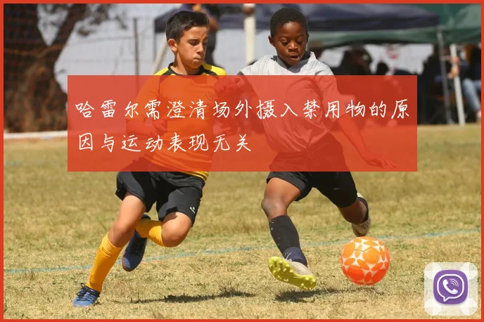 哈雷尔需澄清场外摄入禁用物的原因与运动表现无关