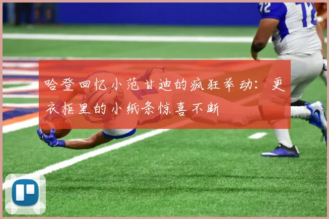 哈登回忆小范甘迪的疯狂举动：更衣柜里的小纸条惊喜不断