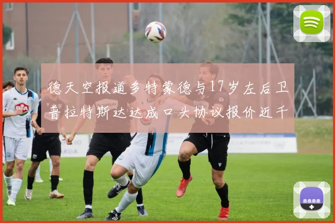 德天空报道多特蒙德与17岁左后卫普拉特斯达达成口头协议报价近千万遭拒