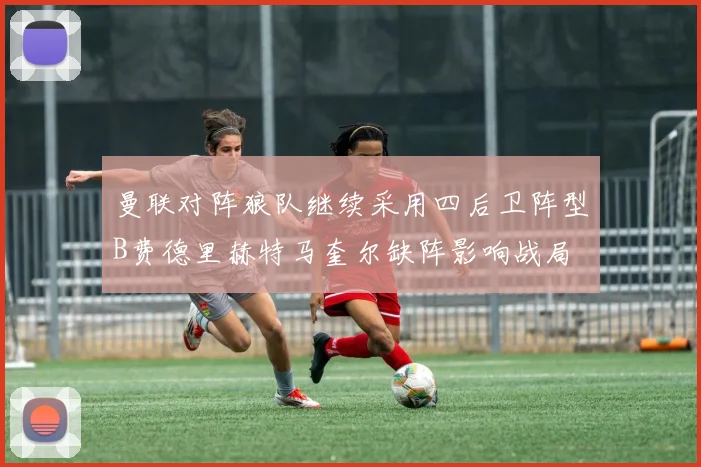 曼联对阵狼队继续采用四后卫阵型B费德里赫特马奎尔缺阵影响战局