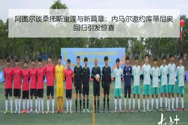 阿图尔谈桑托斯重逢与新篇章:内马尔邀约库蒂尼奥回归引发惊喜